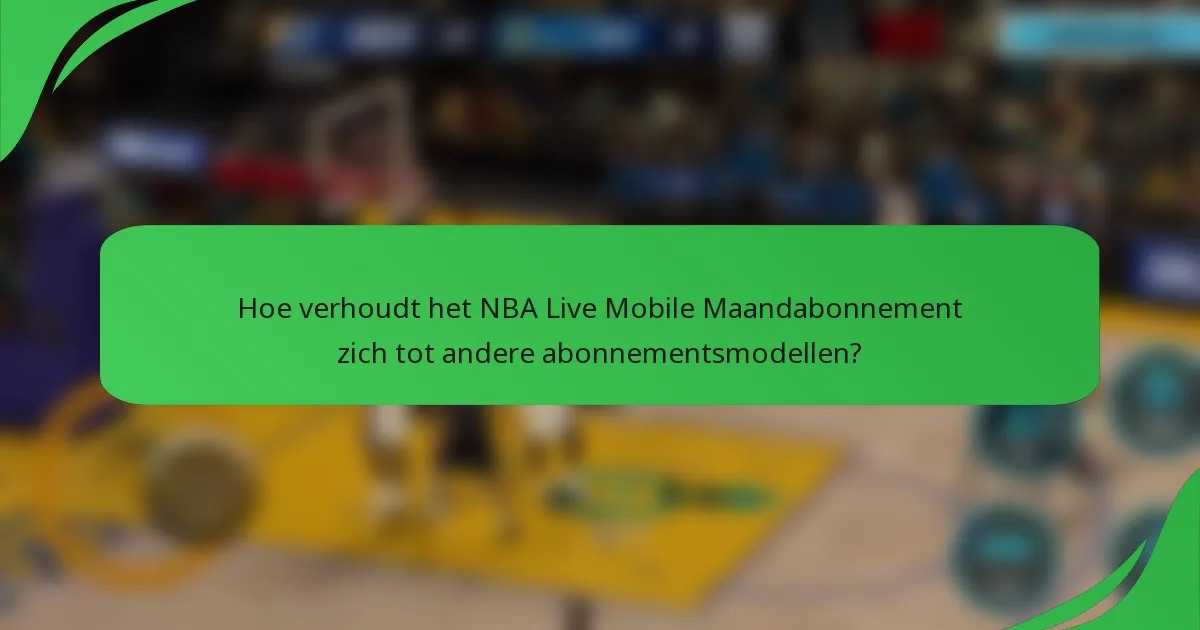 Hoe verhoudt het NBA Live Mobile Maandabonnement zich tot andere abonnementsmodellen?