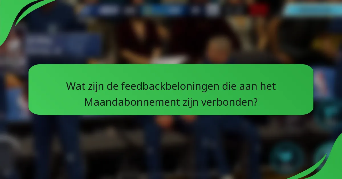 Wat zijn de feedbackbeloningen die aan het Maandabonnement zijn verbonden?