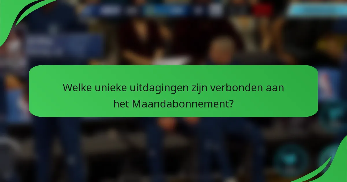 Welke unieke uitdagingen zijn verbonden aan het Maandabonnement?